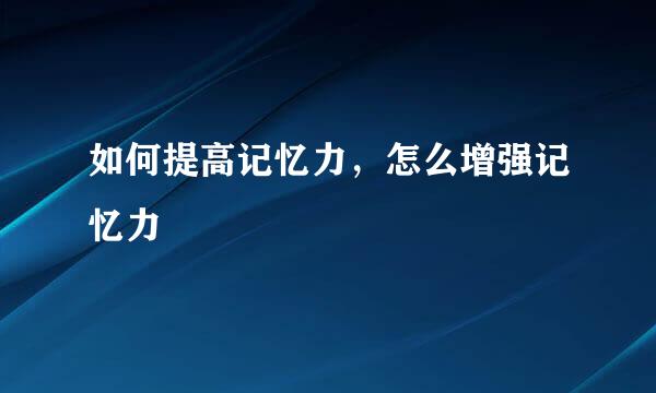 如何提高记忆力,怎么增强记忆力