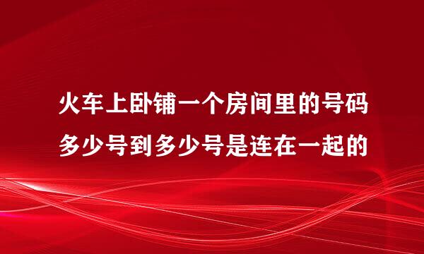 火车上卧铺一个房间里的号码多少号到多少号是连在一起的