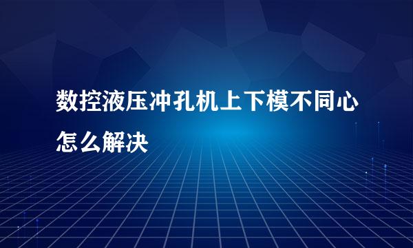 数控液压冲孔机上下模不同心怎么解决