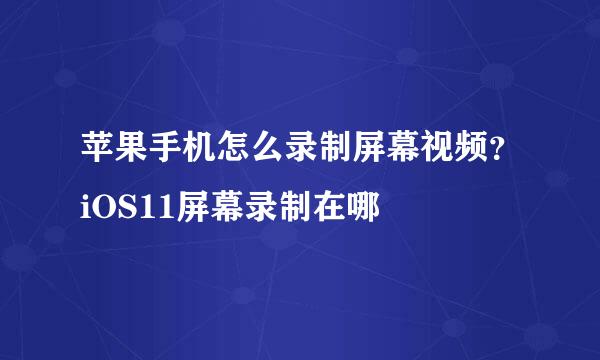 苹果手机怎么录制屏幕视频？iOS11屏幕录制在哪