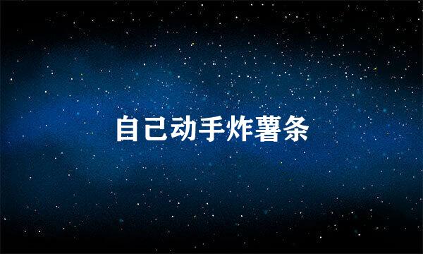 自己动手炸薯条