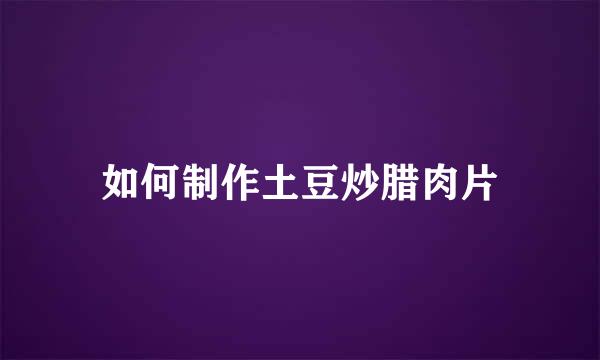 如何制作土豆炒腊肉片