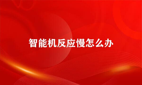 智能机反应慢怎么办