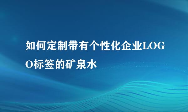 如何定制带有个性化企业LOGO标签的矿泉水