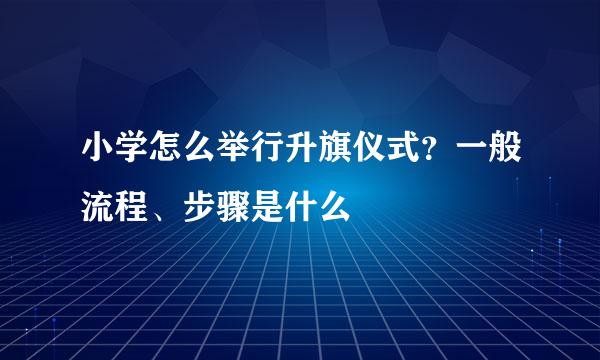 小学怎么举行升旗仪式?一般流程、步骤是什么