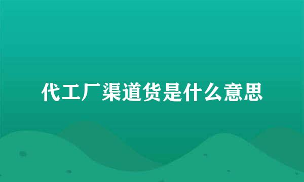 代工厂渠道货是什么意思