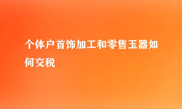 个体户首饰加工和零售玉器如何交税