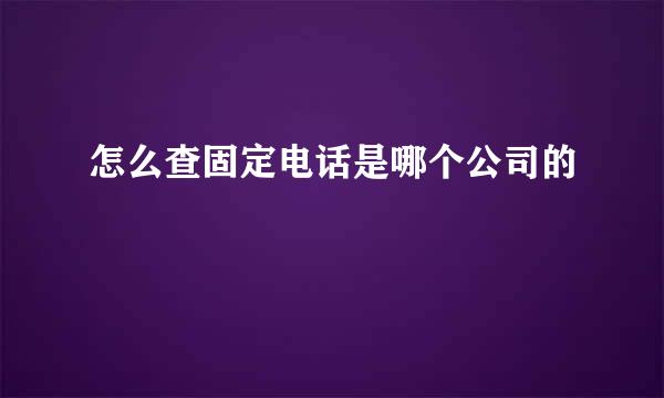 怎么查固定电话是哪个公司的