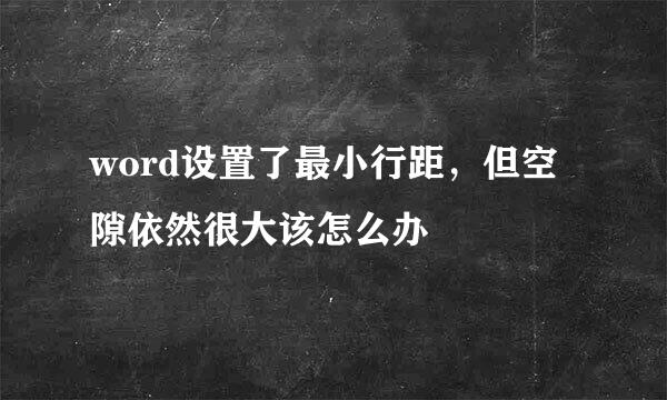 word设置了最小行距，但空隙依然很大该怎么办