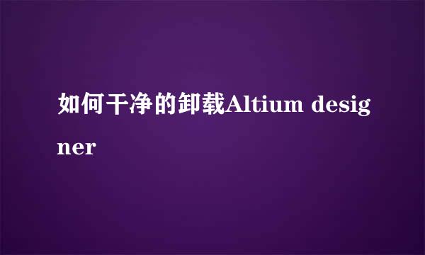 如何干净的卸载Altium designer