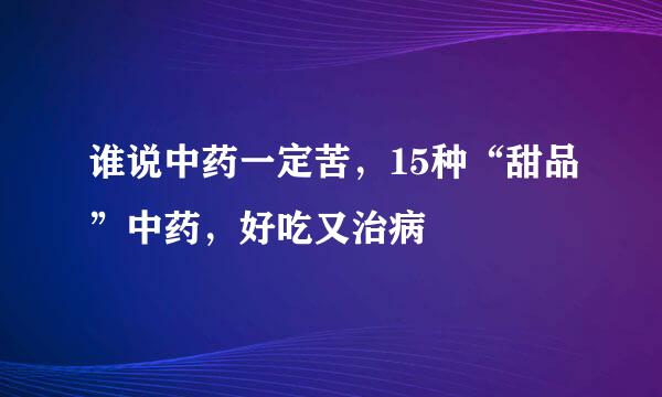 谁说中药一定苦,15种“甜品”中药,好吃又治病