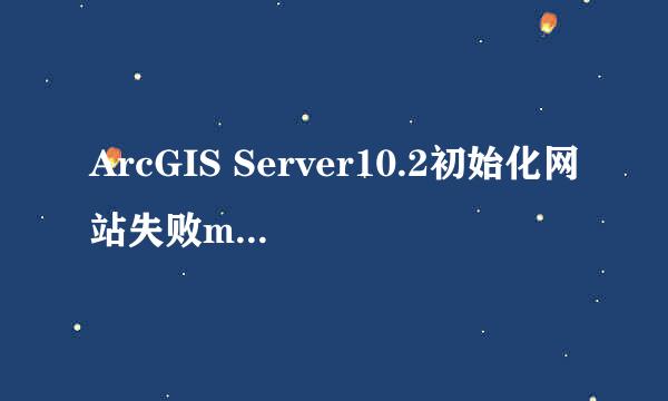 ArcGIS Server10.2初始化网站失败manager无新建