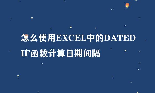 怎么使用EXCEL中的DATEDIF函数计算日期间隔