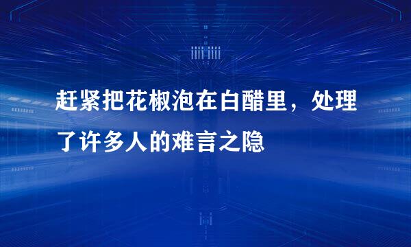 赶紧把花椒泡在白醋里，处理了许多人的难言之隐
