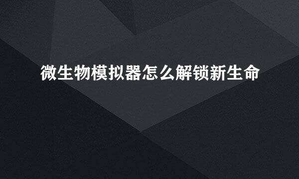 微生物模拟器怎么解锁新生命