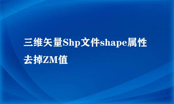 三维矢量Shp文件shape属性去掉ZM值