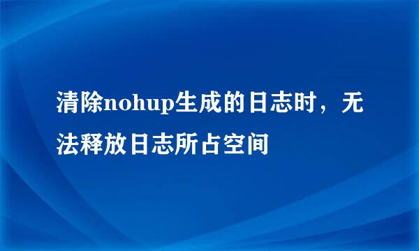 清除nohup生成的日志时，无法释放日志所占空间
