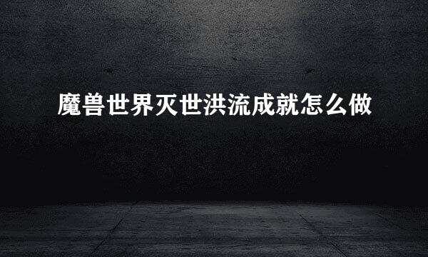 魔兽世界灭世洪流成就怎么做