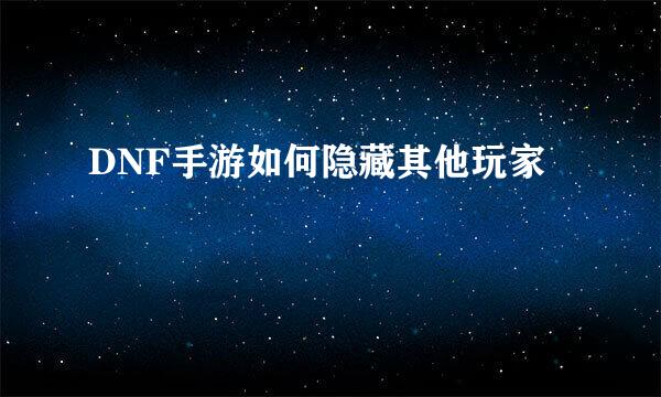 DNF手游如何隐藏其他玩家