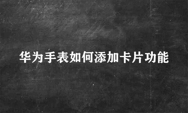 华为手表如何添加卡片功能