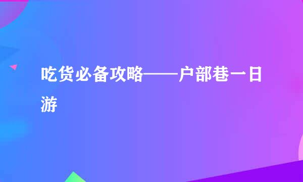 吃货必备攻略——户部巷一日游
