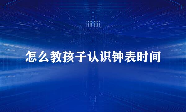 怎么教孩子认识钟表时间