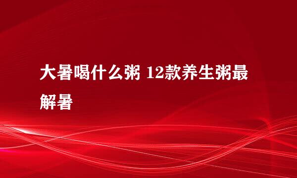 大暑喝什么粥 12款养生粥最解暑