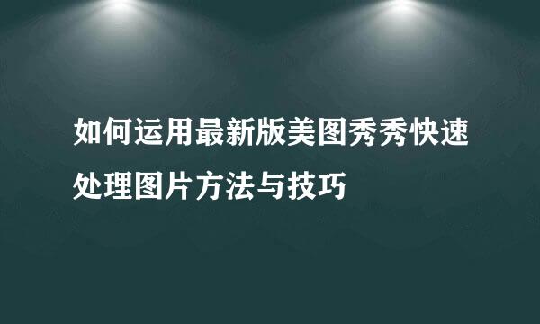 如何运用最新版美图秀秀快速处理图片方法与技巧