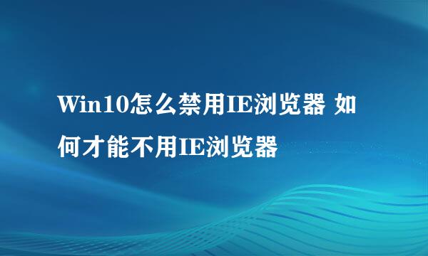 Win10怎么禁用IE浏览器 如何才能不用IE浏览器