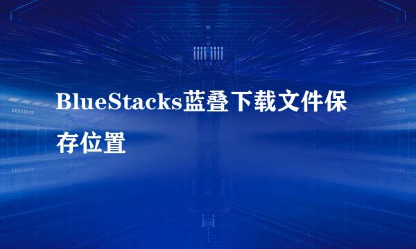 BlueStacks蓝叠下载文件保存位置
