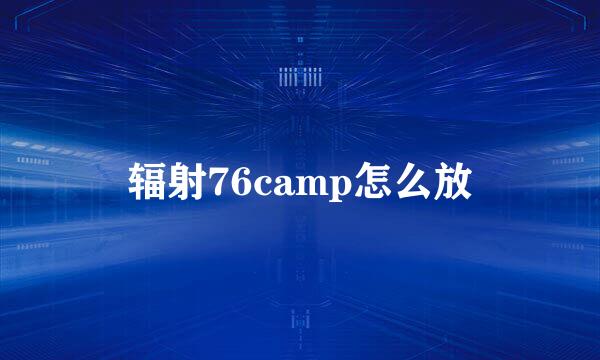 辐射76camp怎么放