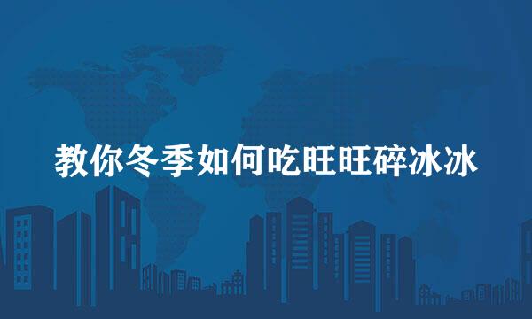 教你冬季如何吃旺旺碎冰冰