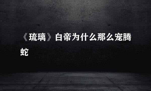 《琉璃》白帝为什么那么宠腾蛇
