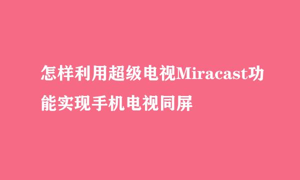 怎样利用超级电视Miracast功能实现手机电视同屏