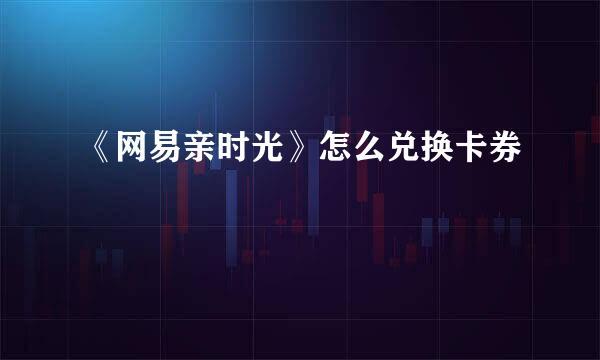 《网易亲时光》怎么兑换卡券