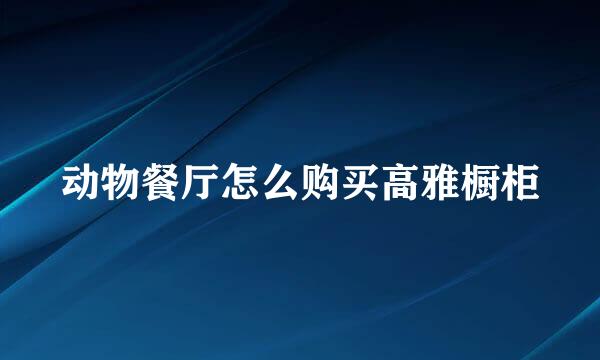 动物餐厅怎么购买高雅橱柜