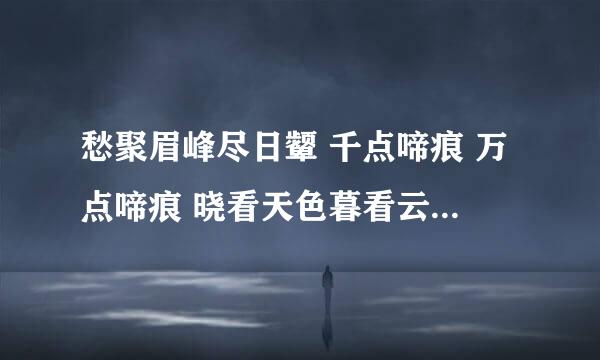 愁聚眉峰尽日颦 千点啼痕 万点啼痕 晓看天色暮看云 行也思君 坐也思君 何解