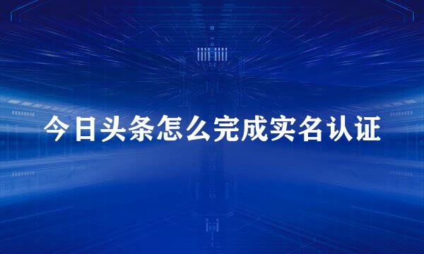今日头条怎么完成实名认证