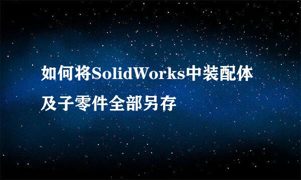如何将SolidWorks中装配体及子零件全部另存