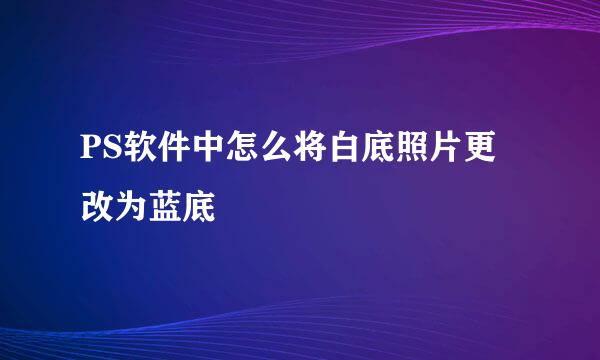 PS软件中怎么将白底照片更改为蓝底