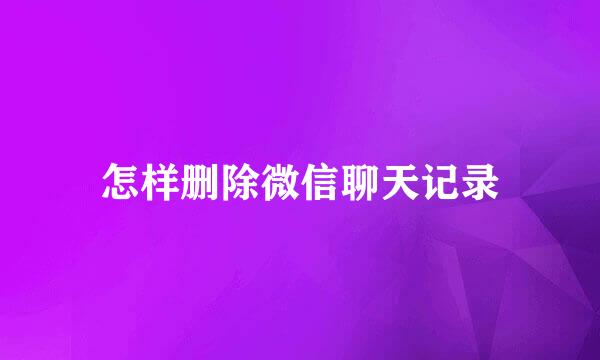 怎样删除微信聊天记录
