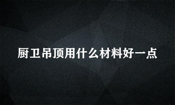 厨卫吊顶用什么材料好一点