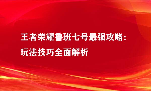 王者荣耀鲁班七号最强攻略：玩法技巧全面解析