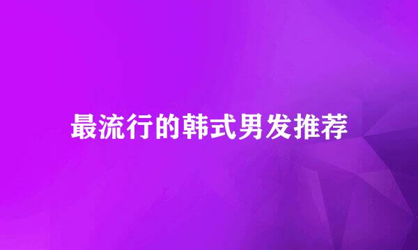 最流行的韩式男发推荐