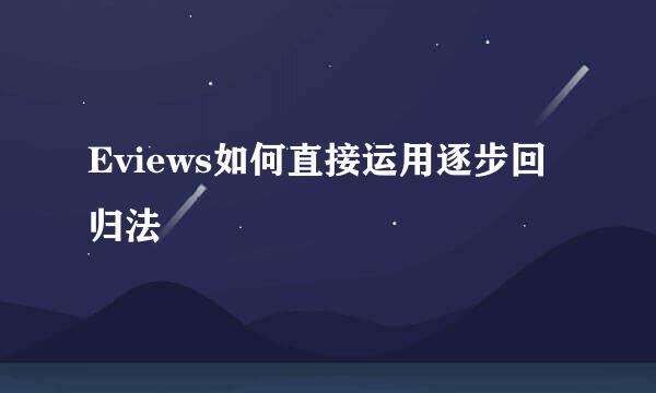 Eviews如何直接运用逐步回归法