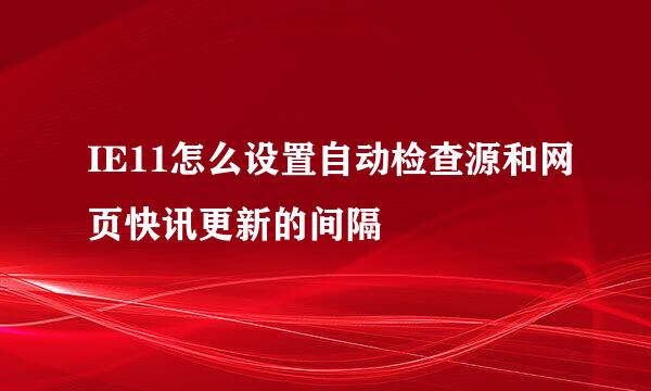 IE11怎么设置自动检查源和网页快讯更新的间隔
