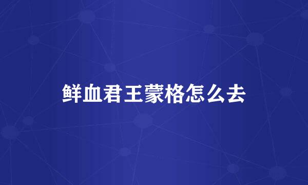 鲜血君王蒙格怎么去