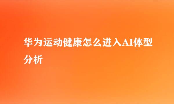 华为运动健康怎么进入AI体型分析