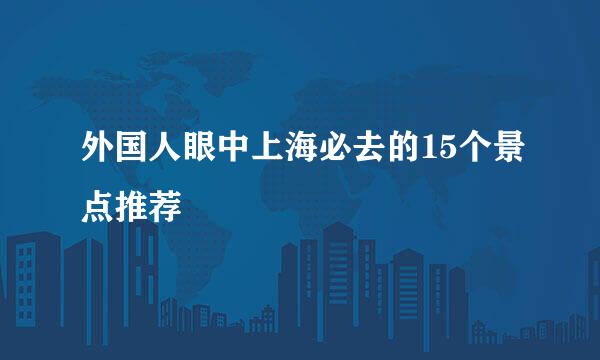 外国人眼中上海必去的15个景点推荐