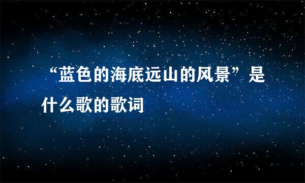 “蓝色的海底远山的风景”是什么歌的歌词